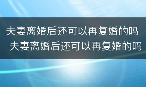 夫妻离婚后还可以再复婚的吗 夫妻离婚后还可以再复婚的吗知乎