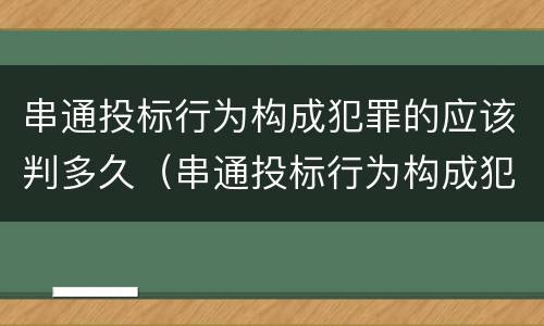 串通投标行为构成犯罪的应该判多久（串通投标行为构成犯罪的应该判多久以上）