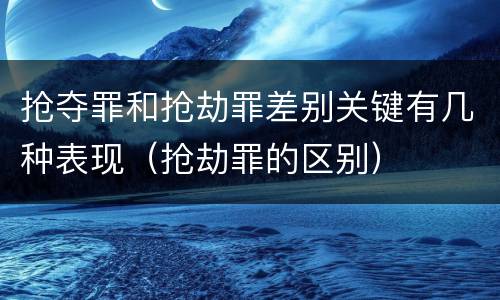抢夺罪和抢劫罪差别关键有几种表现（抢劫罪的区别）