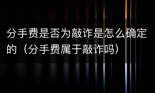 分手费是否为敲诈是怎么确定的（分手费属于敲诈吗）