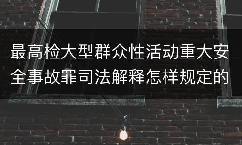 最高检大型群众性活动重大安全事故罪司法解释怎样规定的