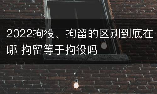 2022拘役、拘留的区别到底在哪 拘留等于拘役吗