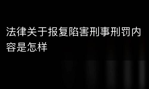 法律关于报复陷害刑事刑罚内容是怎样