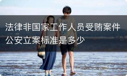 法律非国家工作人员受贿案件公安立案标准是多少