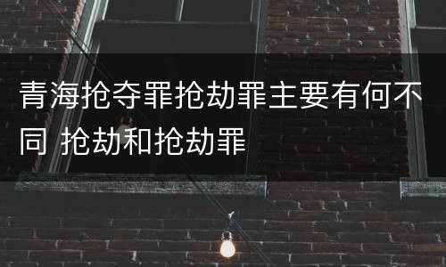 青海抢夺罪抢劫罪主要有何不同 抢劫和抢劫罪
