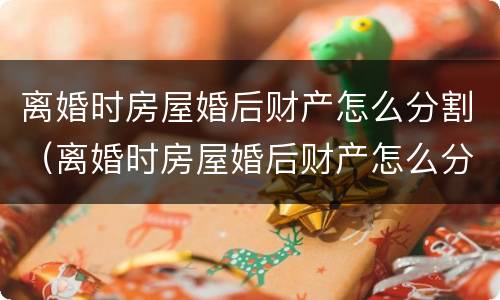 离婚时房屋婚后财产怎么分割（离婚时房屋婚后财产怎么分割的）