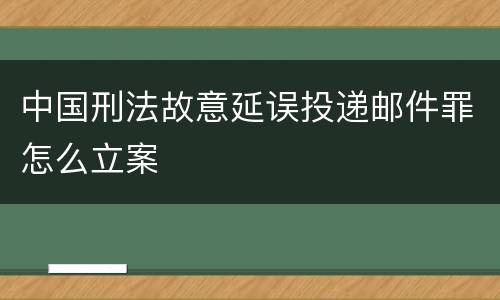 中国刑法故意延误投递邮件罪怎么立案