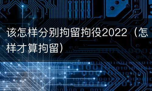 该怎样分别拘留拘役2022（怎样才算拘留）