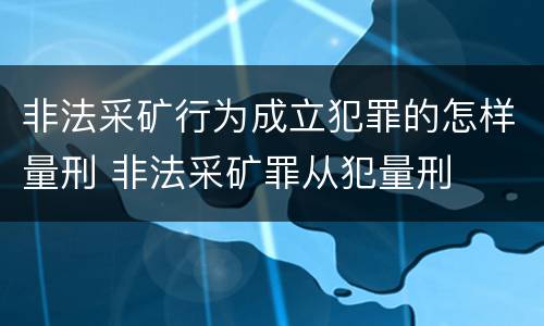 非法采矿行为成立犯罪的怎样量刑 非法采矿罪从犯量刑