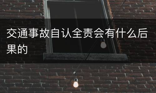 交通事故自认全责会有什么后果的