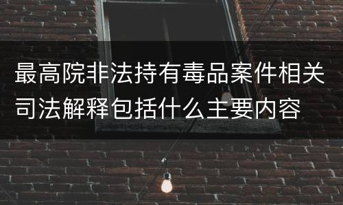 最高院非法持有毒品案件相关司法解释包括什么主要内容