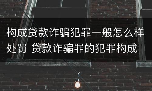 构成贷款诈骗犯罪一般怎么样处罚 贷款诈骗罪的犯罪构成
