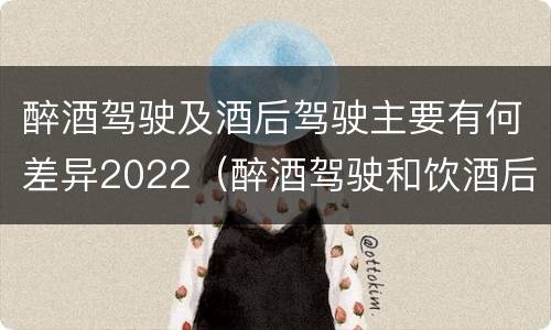 醉酒驾驶及酒后驾驶主要有何差异2022（醉酒驾驶和饮酒后驾驶的区别）