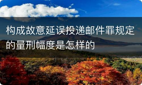 构成故意延误投递邮件罪规定的量刑幅度是怎样的