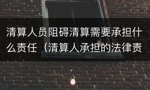 清算人员阻碍清算需要承担什么责任（清算人承担的法律责任）