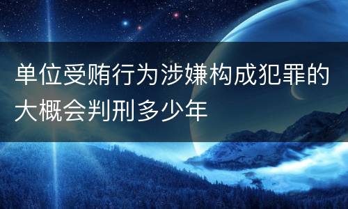 单位受贿行为涉嫌构成犯罪的大概会判刑多少年