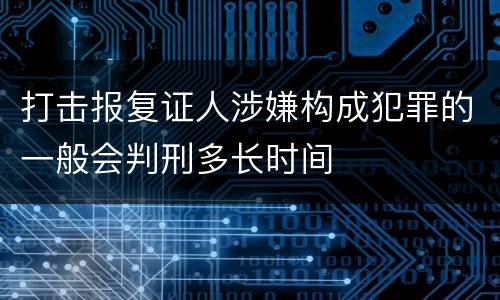 打击报复证人涉嫌构成犯罪的一般会判刑多长时间