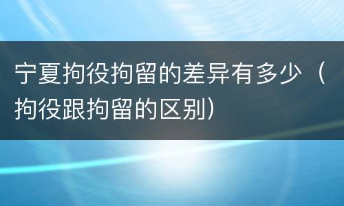 宁夏拘役拘留的差异有多少（拘役跟拘留的区别）