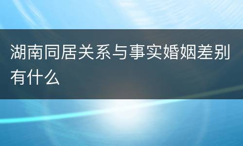 湖南同居关系与事实婚姻差别有什么