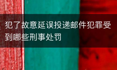 犯了故意延误投递邮件犯罪受到哪些刑事处罚