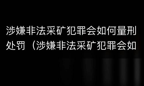 涉嫌非法采矿犯罪会如何量刑处罚（涉嫌非法采矿犯罪会如何量刑处罚呢）