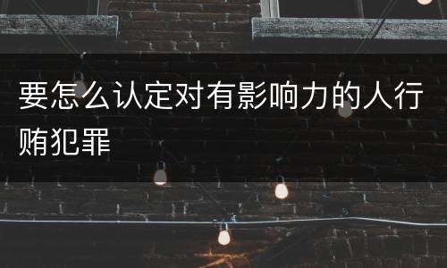 要怎么认定对有影响力的人行贿犯罪
