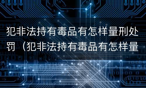 犯非法持有毒品有怎样量刑处罚（犯非法持有毒品有怎样量刑处罚的）