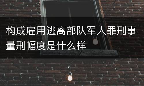 构成雇用逃离部队军人罪刑事量刑幅度是什么样