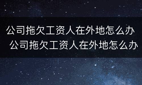 公司拖欠工资人在外地怎么办 公司拖欠工资人在外地怎么办理