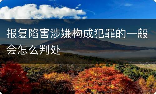 报复陷害涉嫌构成犯罪的一般会怎么判处