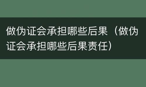 做伪证会承担哪些后果（做伪证会承担哪些后果责任）