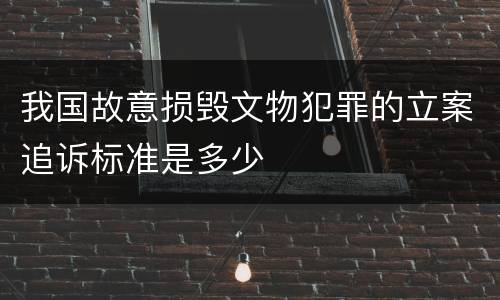 我国故意损毁文物犯罪的立案追诉标准是多少