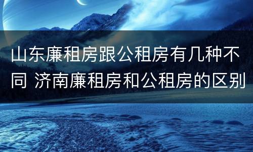 山东廉租房跟公租房有几种不同 济南廉租房和公租房的区别