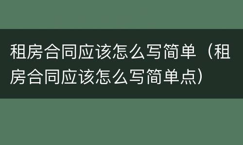 租房合同应该怎么写简单（租房合同应该怎么写简单点）