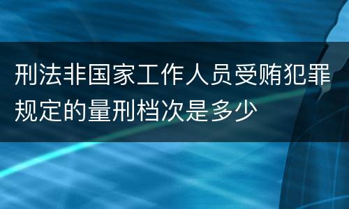 刑法非国家工作人员受贿犯罪规定的量刑档次是多少