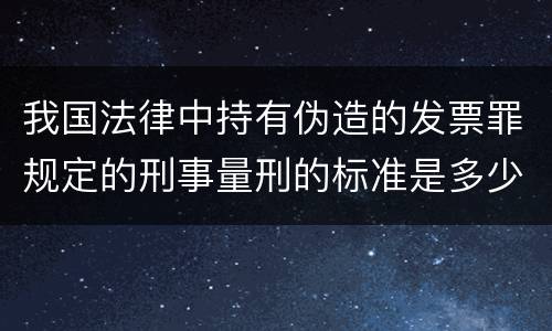 我国法律中持有伪造的发票罪规定的刑事量刑的标准是多少