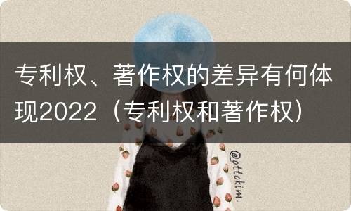 专利权、著作权的差异有何体现2022（专利权和著作权）