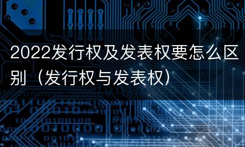 2022发行权及发表权要怎么区别（发行权与发表权）