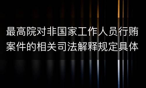 最高院对非国家工作人员行贿案件的相关司法解释规定具体是什么主要内容