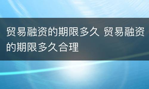贸易融资的期限多久 贸易融资的期限多久合理