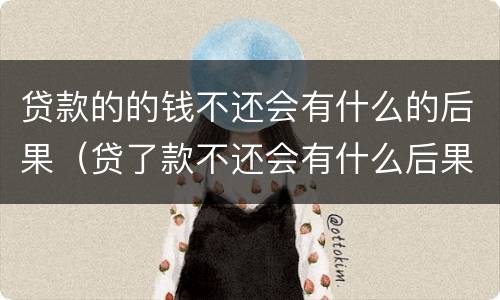 贷款的的钱不还会有什么的后果（贷了款不还会有什么后果）