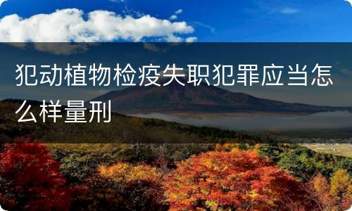 犯动植物检疫失职犯罪应当怎么样量刑