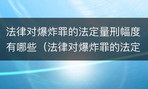 法律对爆炸罪的法定量刑幅度有哪些（法律对爆炸罪的法定量刑幅度有哪些规定）
