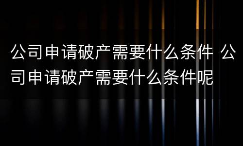 公司申请破产需要什么条件 公司申请破产需要什么条件呢