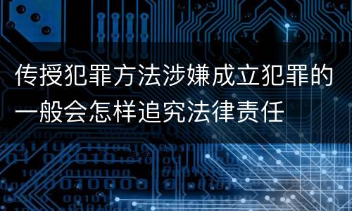 传授犯罪方法涉嫌成立犯罪的一般会怎样追究法律责任
