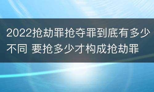 2022抢劫罪抢夺罪到底有多少不同 要抢多少才构成抢劫罪