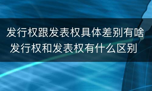 发行权跟发表权具体差别有啥 发行权和发表权有什么区别