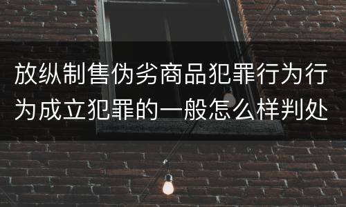 放纵制售伪劣商品犯罪行为行为成立犯罪的一般怎么样判处