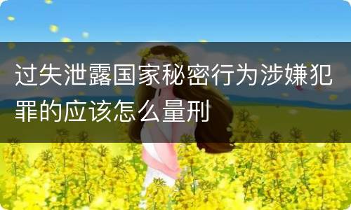 过失泄露国家秘密行为涉嫌犯罪的应该怎么量刑