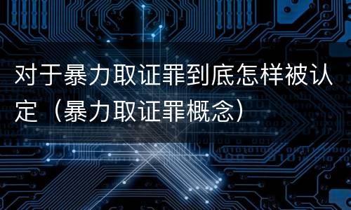 对于暴力取证罪到底怎样被认定（暴力取证罪概念）